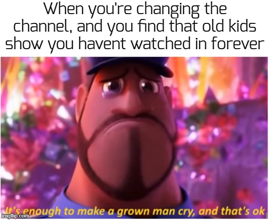 just happened yesterday... it's just so beautiful | When you're changing the channel, and you find that old kids show you havent watched in forever | image tagged in it's enough to make a grown man cry and that's ok,funny,memes | made w/ Imgflip meme maker