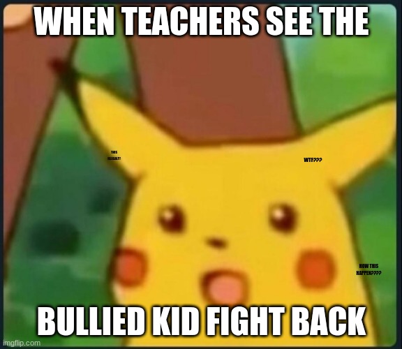 fr | WHEN TEACHERS SEE THE; THIS ILLEGAL!!! WTF??? BULLIED KID FIGHT BACK; HOW THIS HAPPEN???? | image tagged in surprised pikachu | made w/ Imgflip meme maker