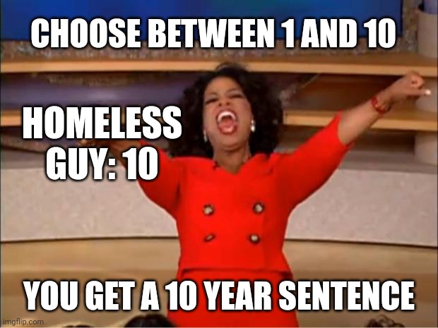 10 year sentence | CHOOSE BETWEEN 1 AND 10; HOMELESS GUY: 10; YOU GET A 10 YEAR SENTENCE | image tagged in memes,oprah you get a | made w/ Imgflip meme maker