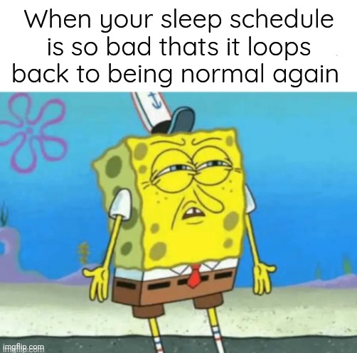 Real | When your sleep schedule is so bad thats it loops back to being normal again | image tagged in spongebob,yeah this is big brain time | made w/ Imgflip meme maker