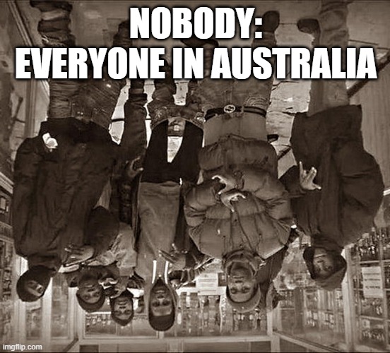 Australia | NOBODY:
EVERYONE IN AUSTRALIA | image tagged in australia | made w/ Imgflip meme maker