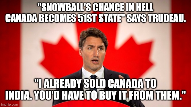 Tell me I'm wrong. | "SNOWBALL'S CHANCE IN HELL CANADA BECOMES 51ST STATE" SAYS TRUDEAU. "I ALREADY SOLD CANADA TO INDIA. YOU'D HAVE TO BUY IT FROM THEM." | image tagged in justin trudeau | made w/ Imgflip meme maker