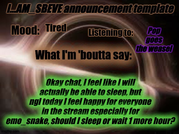 this joy would disappear when sleeping | Pop goes the weasel; Tired; Okay chat, I feel like I will actually be able to sleep, but ngl today I feel happy for everyone in the stream especially for emo_snake, should I sleep or wait 1 more hour? | made w/ Imgflip meme maker