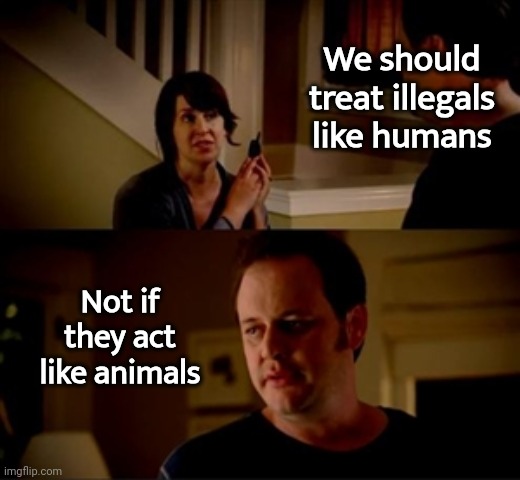 Jake from state farm | We should treat illegals like humans Not if they act like animals | image tagged in jake from state farm | made w/ Imgflip meme maker