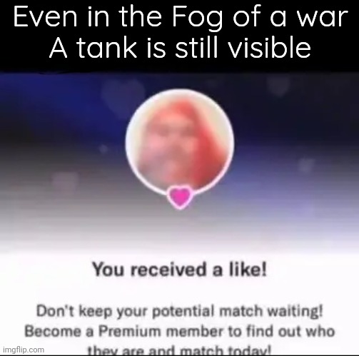 Even in the Fog of a war 
A tank is still visible | made w/ Imgflip meme maker