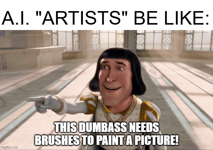 Artists | A.I. "ARTISTS" BE LIKE:; THIS DUMBASS NEEDS BRUSHES TO PAINT A PICTURE! | image tagged in farquaad pointing,painting,ai,art,funny,memes | made w/ Imgflip meme maker