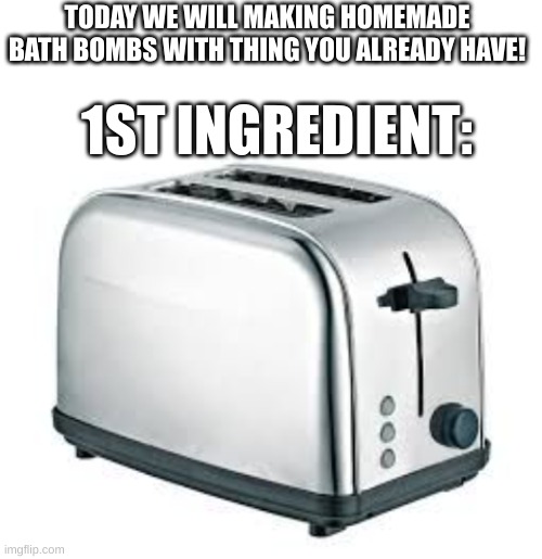 LIVE LAUGH TOASTER BATH | TODAY WE WILL MAKING HOMEMADE BATH BOMBS WITH THING YOU ALREADY HAVE! 1ST INGREDIENT: | image tagged in toaster,dark humor | made w/ Imgflip meme maker