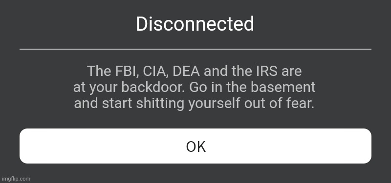 Roblox Error Message | Disconnected; The FBI, CIA, DEA and the IRS are at your backdoor. Go in the basement and start shitting yourself out of fear. | image tagged in roblox error message | made w/ Imgflip meme maker