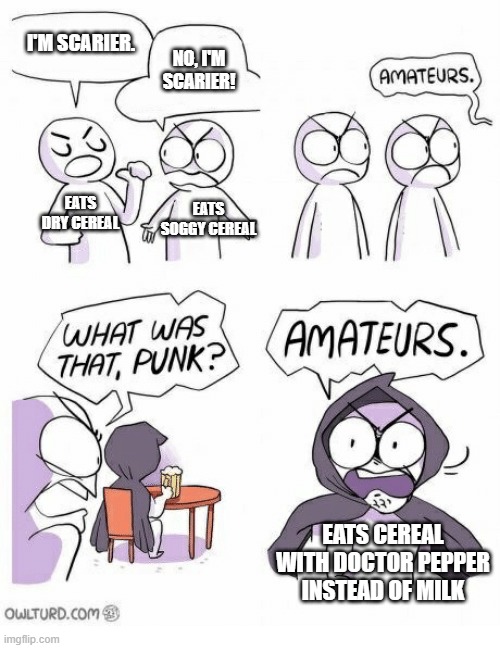 Amateurs | I'M SCARIER. NO, I'M SCARIER! EATS DRY CEREAL; EATS SOGGY CEREAL; EATS CEREAL WITH DOCTOR PEPPER INSTEAD OF MILK | image tagged in amateurs | made w/ Imgflip meme maker