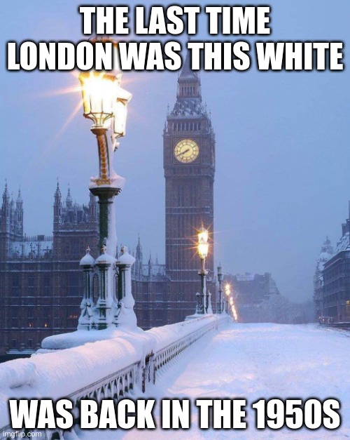 London Snow | THE LAST TIME LONDON WAS THIS WHITE; WAS BACK IN THE 1950S | image tagged in london snow,white,racist,snow,cold weather | made w/ Imgflip meme maker