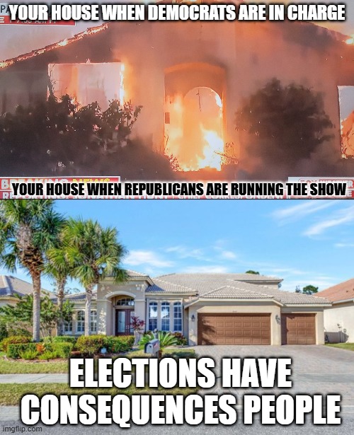 Elections have consequences | YOUR HOUSE WHEN DEMOCRATS ARE IN CHARGE; YOUR HOUSE WHEN REPUBLICANS ARE RUNNING THE SHOW; ELECTIONS HAVE CONSEQUENCES PEOPLE | image tagged in wild fires,california burning | made w/ Imgflip meme maker