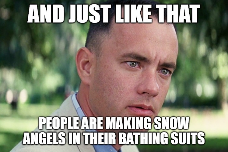 And Just Like That Meme | AND JUST LIKE THAT; PEOPLE ARE MAKING SNOW ANGELS IN THEIR BATHING SUITS | image tagged in memes,and just like that,meme | made w/ Imgflip meme maker