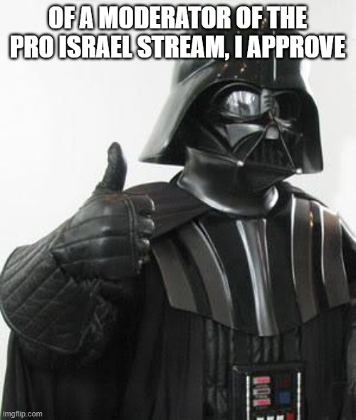 Darth vader approves | OF A MODERATOR OF THE PRO ISRAEL STREAM, I APPROVE | image tagged in darth vader approves | made w/ Imgflip meme maker