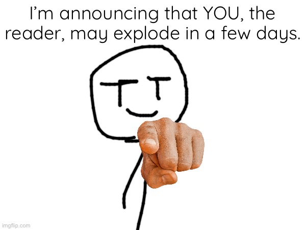 I’m announcing that YOU, the reader, may explode in a few days. | made w/ Imgflip meme maker