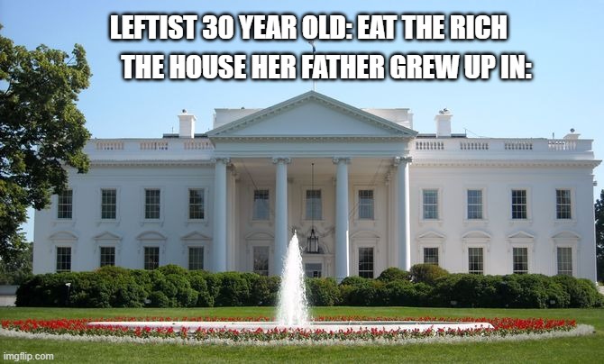 eat the rich | LEFTIST 30 YEAR OLD: EAT THE RICH; THE HOUSE HER FATHER GREW UP IN: | image tagged in white house | made w/ Imgflip meme maker