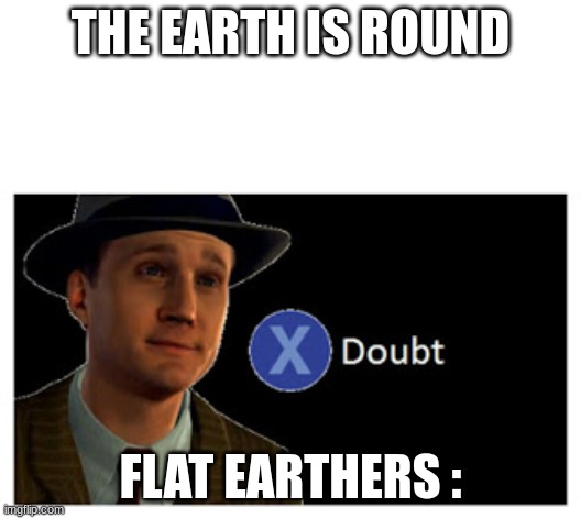 Flat Earthers are idiots | THE EARTH IS ROUND; FLAT EARTHERS : | image tagged in press x to doubt with space,funny,fun,flat earthers | made w/ Imgflip meme maker