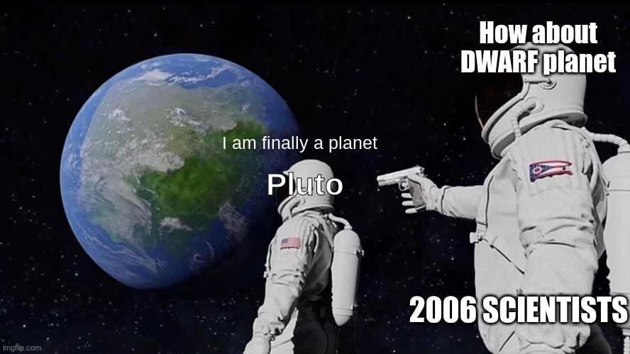 Always Has Been | How about DWARF planet; I am finally a planet; Pluto; 2006 SCIENTISTS | image tagged in memes,always has been,fun | made w/ Imgflip meme maker