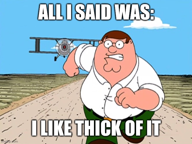 worst mistake of my life | ALL I SAID WAS:; I LIKE THICK OF IT | image tagged in peter griffin running away,ksi | made w/ Imgflip meme maker