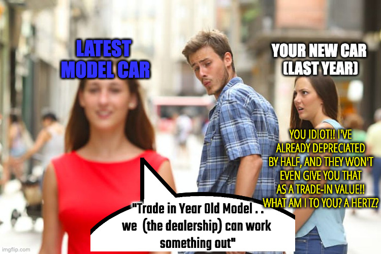 After You Buy Your New Car in about 10 Months | YOUR NEW CAR 
(LAST YEAR) LATEST 
MODEL CAR "Trade in Year Old Model . .
we  (the dealership) can work 
something out" YOU IDIOT!! I'VE ALRE | image tagged in memes,distracted boyfriend | made w/ Imgflip meme maker