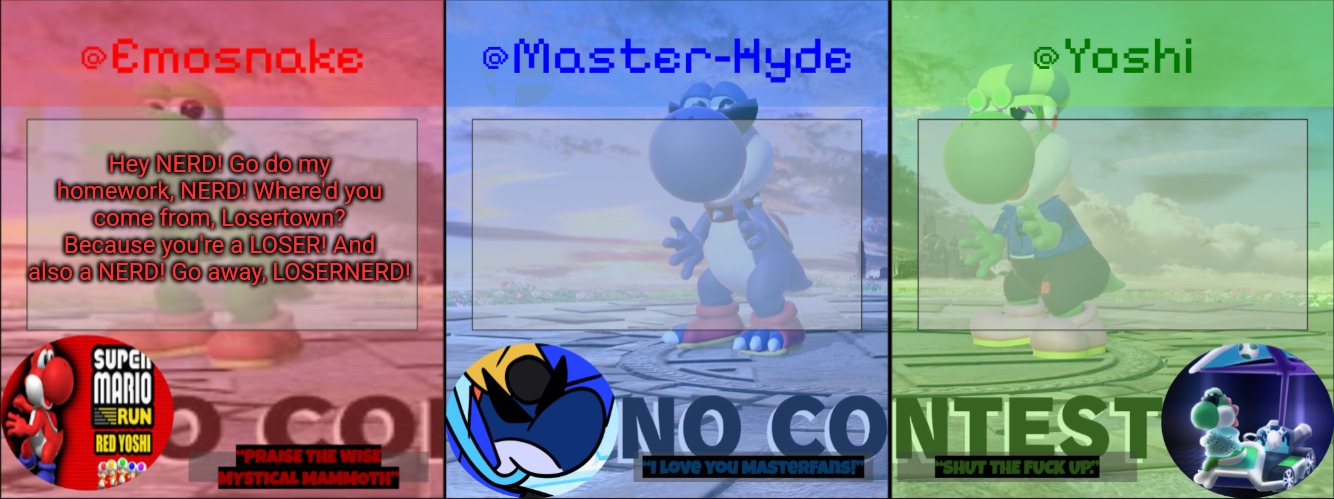 Yoshi, Master-Hyde & Emosnake | Hey NERD! Go do my homework, NERD! Where'd you come from, Losertown? Because you're a LOSER! And also a NERD! Go away, LOSERNERD! | image tagged in yoshi master-hyde emosnake | made w/ Imgflip meme maker