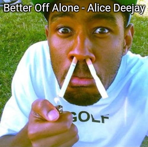 absolute banger fr | Better Off Alone - Alice Deejay | image tagged in tylor the crater | made w/ Imgflip meme maker