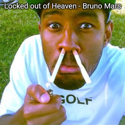 a lot of these songs i used to listen to a lot back in OG days of MSMG | Locked out of Heaven - Bruno Mars | image tagged in tylor the crater | made w/ Imgflip meme maker