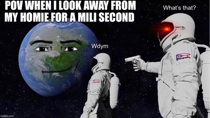 POV my homie when I look away for 1 mili sec | image tagged in pov,lol so funny | made w/ Imgflip meme maker