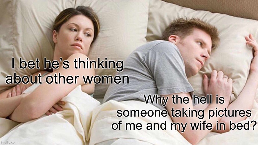 Seriously, why? | I bet he’s thinking about other women; Why the hell is someone taking pictures of me and my wife in bed? | image tagged in memes,i bet he's thinking about other women,funny,bad pun,puns | made w/ Imgflip meme maker