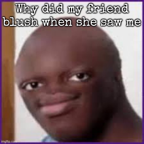 Should I be concerned? | Why did my friend blush when she saw me | image tagged in bald ksi,msmg | made w/ Imgflip meme maker