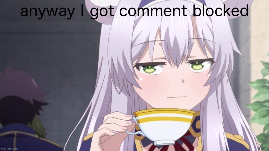 Anime girl sipping tea | anyway I got comment blocked | image tagged in anime girl sipping tea | made w/ Imgflip meme maker