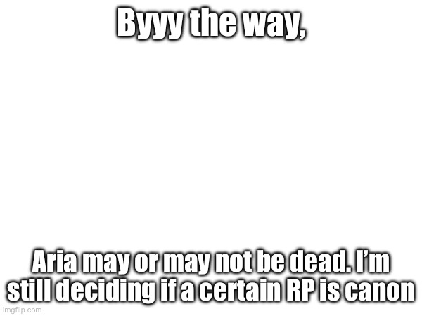 Byyy the way, Aria may or may not be dead. I’m still deciding if a certain RP is canon | made w/ Imgflip meme maker