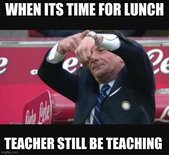 Mazzarri time | WHEN ITS TIME FOR LUNCH; TEACHER STILL BE TEACHING | image tagged in mazzarri time | made w/ Imgflip meme maker