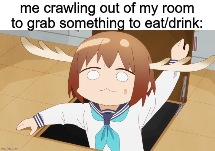 me crawling out of my room to grab something to eat/drink: | made w/ Imgflip meme maker