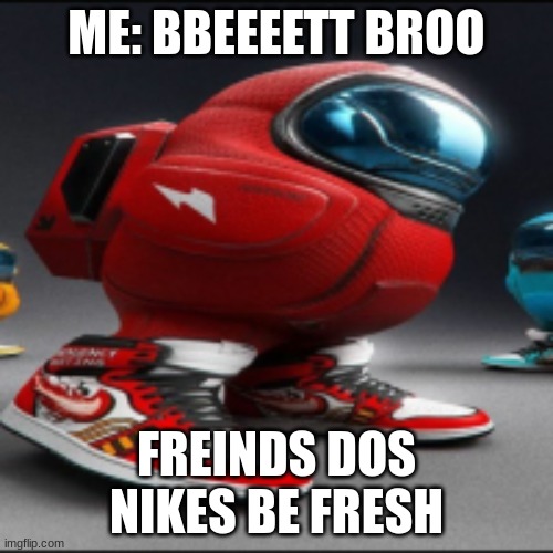 nikes | ME: BBEEEETT BROO; FREINDS DOS NIKES BE FRESH | image tagged in amungus | made w/ Imgflip meme maker