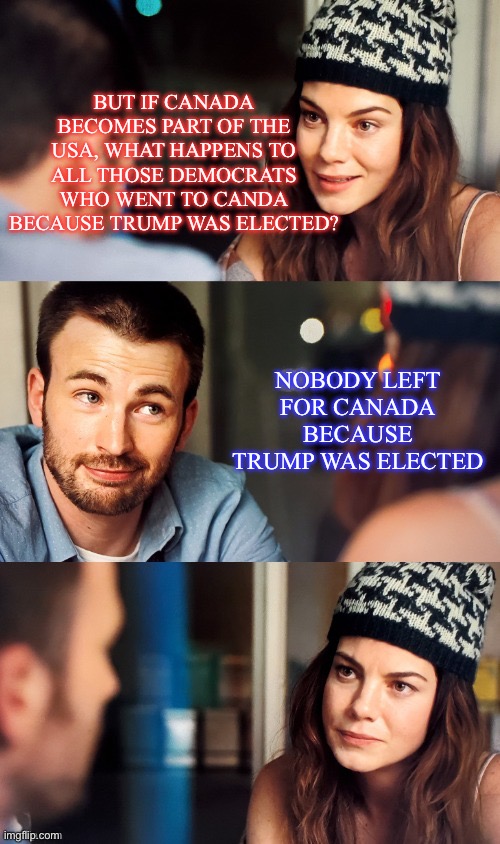 So I hear Canada is thinking of joining the USA | BUT IF CANADA BECOMES PART OF THE USA, WHAT HAPPENS TO ALL THOSE DEMOCRATS WHO WENT TO CANDA BECAUSE TRUMP WAS ELECTED? NOBODY LEFT FOR CANADA BECAUSE TRUMP WAS ELECTED | image tagged in guy wins debate with girl,canada,democrats,donald trump,political meme | made w/ Imgflip meme maker