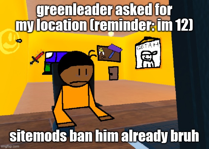 *uncomfort* | greenleader asked for my location (reminder: im 12); sitemods ban him already bruh | image tagged in uncomfort | made w/ Imgflip meme maker