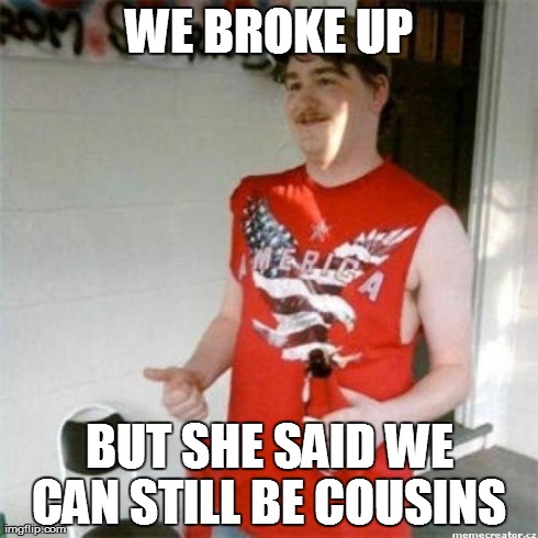 WE BROKE UP BUT SHE SAID WE CAN STILL BE COUSINS | image tagged in redneck | made w/ Imgflip meme maker