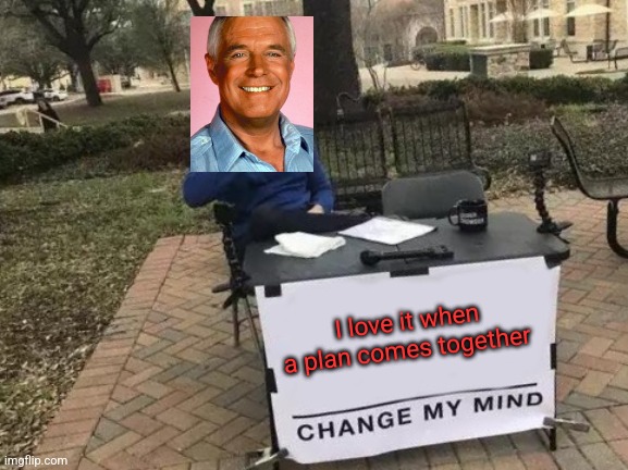 I Love it when a plan comes together | I love it when a plan comes together | image tagged in memes,change my mind | made w/ Imgflip meme maker