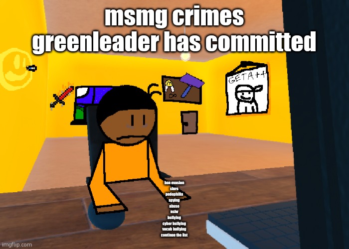 *uncomfort* | msmg crimes greenleader has committed; ban evasion
slurs
pedophilia
spying
abuse
nsfw
bullying
cyber bullying
vocab bullying
continue the list | image tagged in uncomfort | made w/ Imgflip meme maker