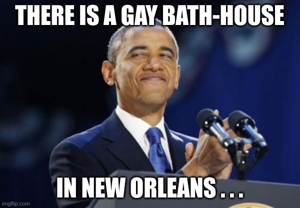 2nd Term Obama Meme | THERE IS A GAY BATH-HOUSE IN NEW ORLEANS . . . | image tagged in memes,2nd term obama | made w/ Imgflip meme maker