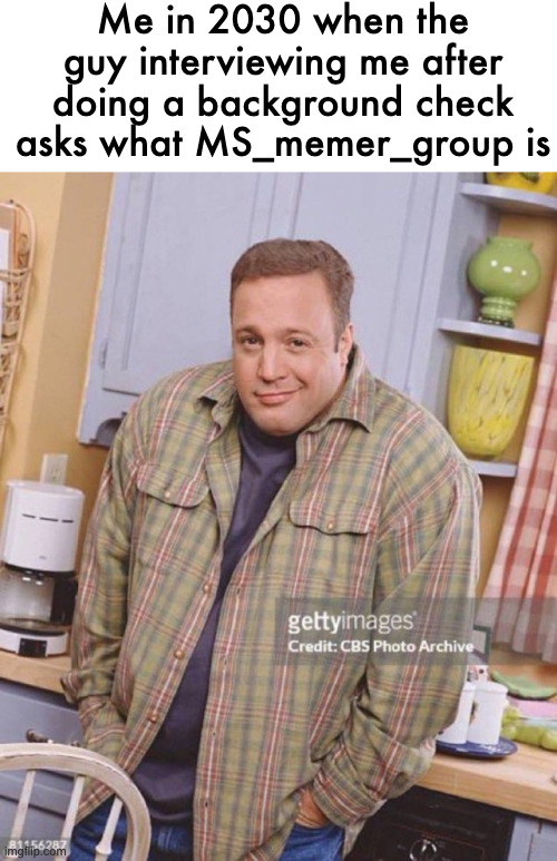 Kevin James | Me in 2030 when the guy interviewing me after doing a background check asks what MS_memer_group is | image tagged in kevin james | made w/ Imgflip meme maker