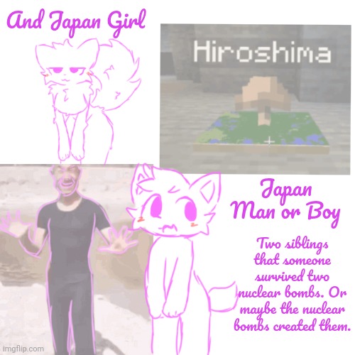 Ay, first thing that came to mind when I thought of Japan-. I aint roleplaying this | And Japan Girl; Japan Man or Boy; Two siblings that someone survived two nuclear bombs. Or maybe the nuclear bombs created them. | made w/ Imgflip meme maker