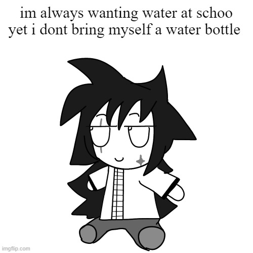 fumocha | im always wanting water at schoo yet i dont bring myself a water bottle | image tagged in fumocha | made w/ Imgflip meme maker