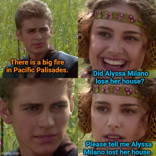 California is Burning | There is a big fire in Pacific Palisades. Did Alyssa Milano lose her house? Please tell me Alyssa Milano lost her house. | image tagged in anakin padme 4 panel,alyssa milano,wildfire,california fires,big mouth | made w/ Imgflip meme maker