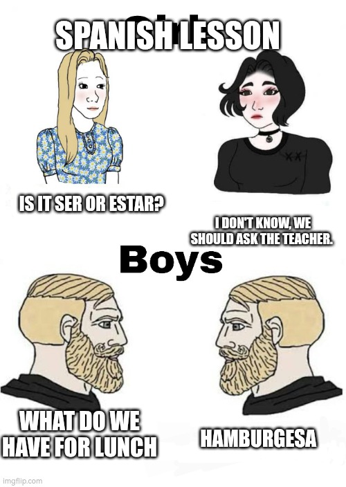 Bad meme | SPANISH LESSON; IS IT SER OR ESTAR? I DON'T KNOW, WE SHOULD ASK THE TEACHER. WHAT DO WE HAVE FOR LUNCH; HAMBURGESA | image tagged in girls vs boys,school,food | made w/ Imgflip meme maker