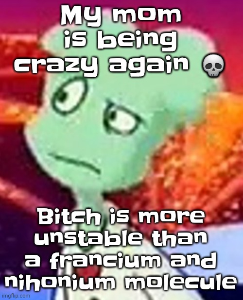 Bro my mom is literally trying to keep me in her custody just to prevent me from venting to my dad. | My mom is being crazy again 💀; Bitch is more unstable than a francium and nihonium molecule | image tagged in whazzat ahh | made w/ Imgflip meme maker