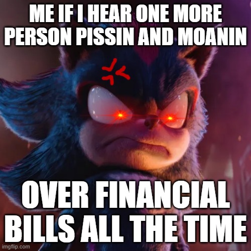 Not to sound whiny but I'm stick of somebody fussing over bills & I'm already freakin stressed enough about my flu infection too | ME IF I HEAR ONE MORE PERSON PISSIN AND MOANIN; OVER FINANCIAL BILLS ALL THE TIME | image tagged in shadow the hedgehog,memes,enough is enough,savage memes,shits gonna hit the fan so high it'll make your head spin,just stop | made w/ Imgflip meme maker