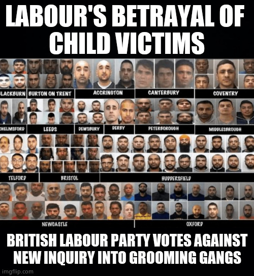 What has Labour got to hide ? | LABOUR'S BETRAYAL OF 
CHILD VICTIMS; BRITISH LABOUR PARTY VOTES AGAINST 
NEW INQUIRY INTO GROOMING GANGS | image tagged in memes,uk,labour party,voting,betrayal,politics | made w/ Imgflip meme maker