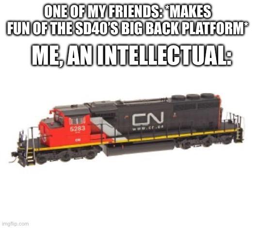 The SD40-2W has a big back AND front platform | ONE OF MY FRIENDS: *MAKES FUN OF THE SD40’S BIG BACK PLATFORM*; ME, AN INTELLECTUAL: | image tagged in train,railfan,foamer,cn,canadian national | made w/ Imgflip meme maker