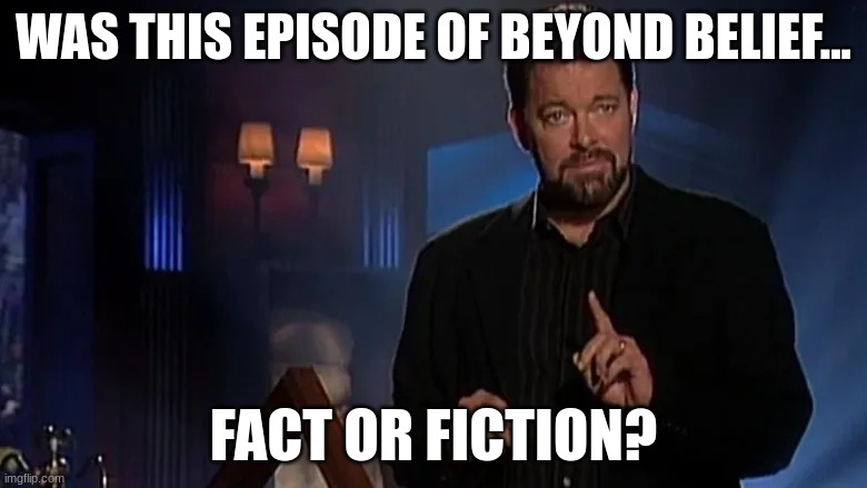 Jonathan frakes | WAS THIS EPISODE OF BEYOND BELIEF... FACT OR FICTION? | image tagged in jonathan frakes | made w/ Imgflip meme maker